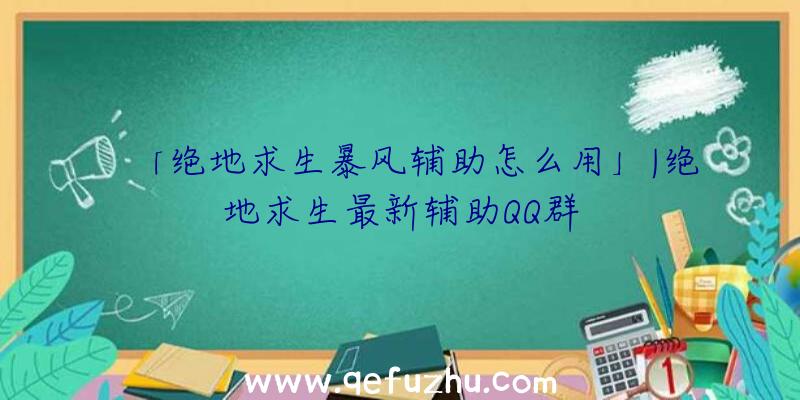 「绝地求生暴风辅助怎么用」|绝地求生最新辅助QQ群